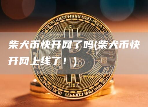 柴犬币快开网了吗 - 柴犬币快开网上线了！